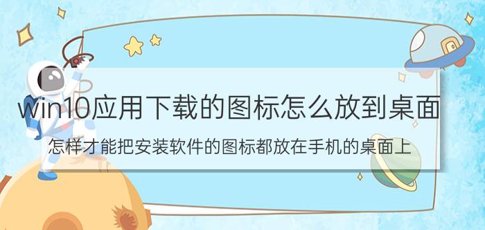 win10应用下载的图标怎么放到桌面 怎样才能把安装软件的图标都放在手机的桌面上？